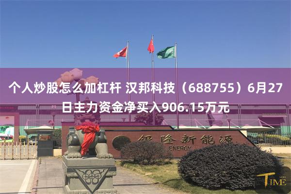 个人炒股怎么加杠杆 汉邦科技（688755）6月27日主力资金净买入906.15万元