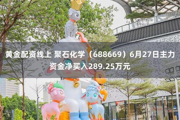 黄金配资线上 聚石化学（688669）6月27日主力资金净买入289.25万元