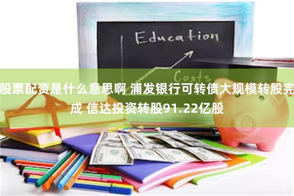 股票配资是什么意思啊 浦发银行可转债大规模转股完成 信达投资转股91.22亿股