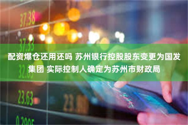 配资爆仓还用还吗 苏州银行控股股东变更为国发集团 实际控制人确定为苏州市财政局