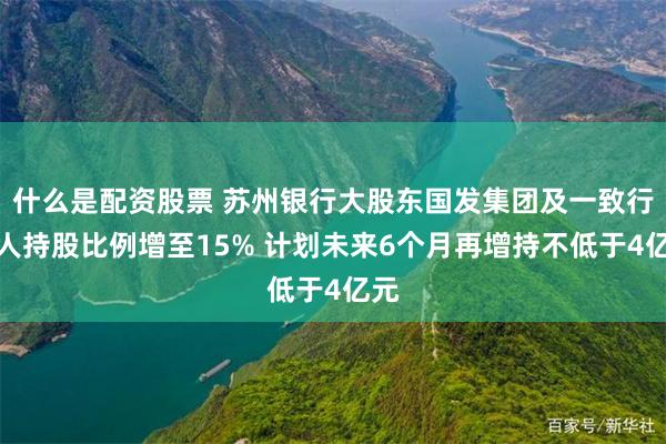 什么是配资股票 苏州银行大股东国发集团及一致行动人持股比例增至15% 计划未来6个月再增持不低于4亿元