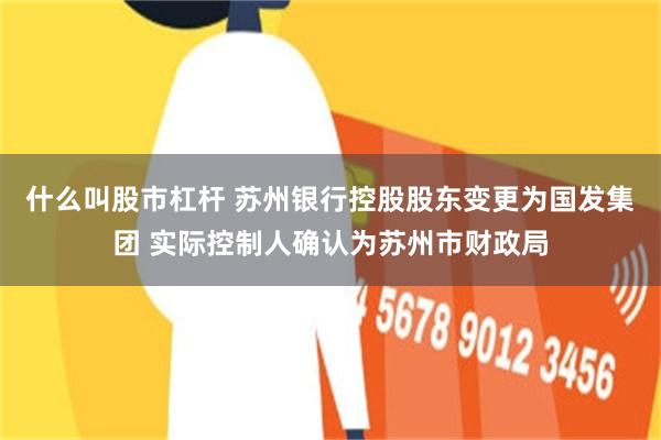 什么叫股市杠杆 苏州银行控股股东变更为国发集团 实际控制人确认为苏州市财政局