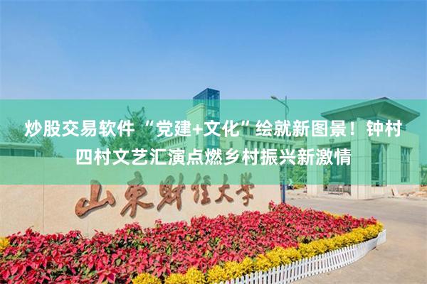 炒股交易软件 “党建+文化”绘就新图景！钟村四村文艺汇演点燃乡村振兴新激情