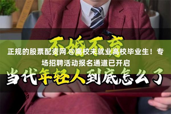 正规的股票配资网 @离校未就业高校毕业生！专场招聘活动报名通道已开启