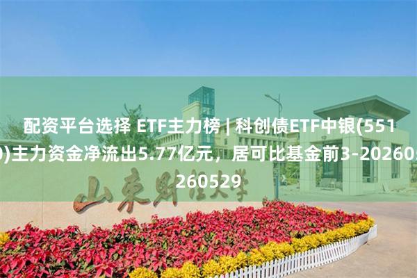 配资平台选择 ETF主力榜 | 科创债ETF中银(551060)主力资金净流出5.77亿元，居可比基金前3-20260529