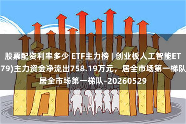 股票配资利率多少 ETF主力榜 | 创业板人工智能ETF华安(159279)主力资金净流出758.19万元，居全市场第一梯队-20260529