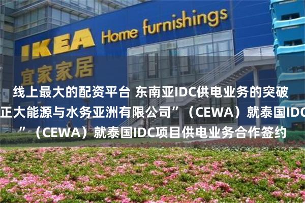 线上最大的配资平台 东南亚IDC供电业务的突破 —“国富氢能”与泰国“正大能源与水务亚洲有限公司”(CEWA)就泰国IDC项目供电业务合作签约