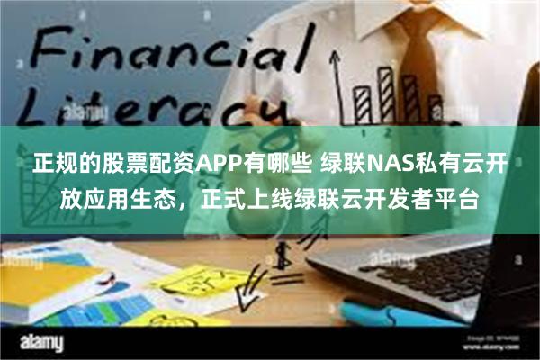 正规的股票配资APP有哪些 绿联NAS私有云开放应用生态,正式上线绿联云开发者平台