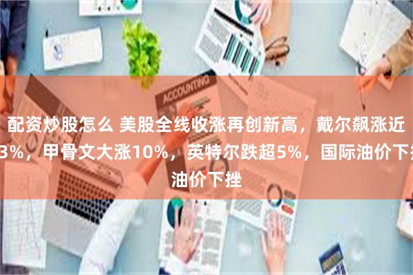 配资炒股怎么 美股全线收涨再创新高,戴尔飙涨近33%,甲骨文大涨10%,英特尔跌超5%,国际油价下挫