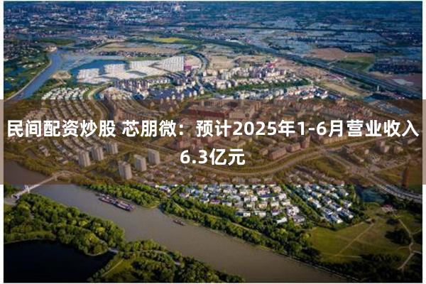民间配资炒股 芯朋微：预计2025年1-6月营业收入6.3亿元