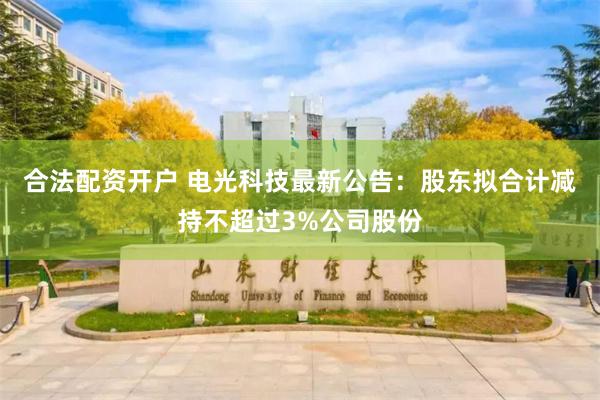 合法配资开户 电光科技最新公告：股东拟合计减持不超过3%公司股份