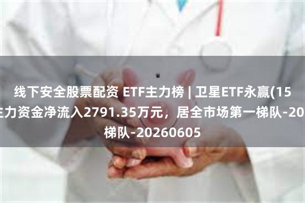 线下安全股票配资 ETF主力榜 | 卫星ETF永赢(159206)主力资金净流入2791.35万元，居全市场第一梯队-20260605
