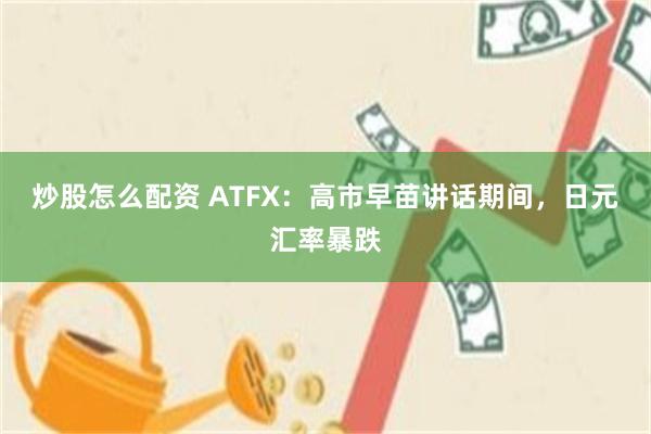 炒股怎么配资 ATFX：高市早苗讲话期间，日元汇率暴跌