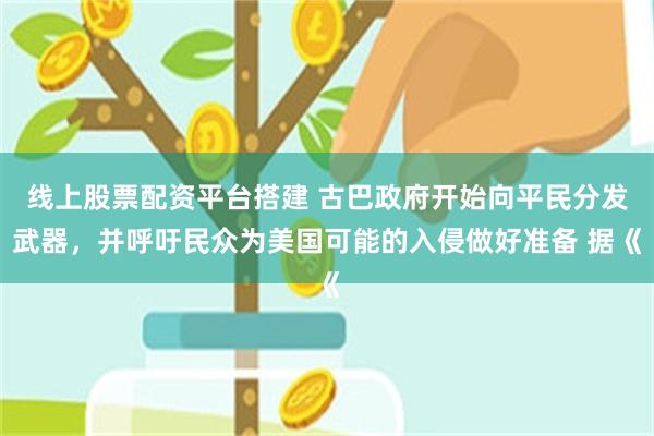 线上股票配资平台搭建 古巴政府开始向平民分发武器，并呼吁民众为美国可能的入侵做好准备 据《