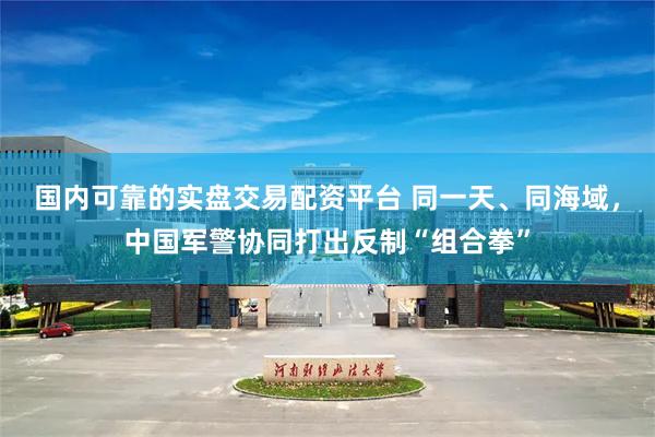 国内可靠的实盘交易配资平台 同一天、同海域，中国军警协同打出反制“组合拳”