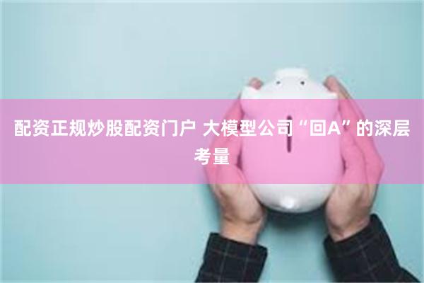 配资正规炒股配资门户 大模型公司“回A”的深层考量
