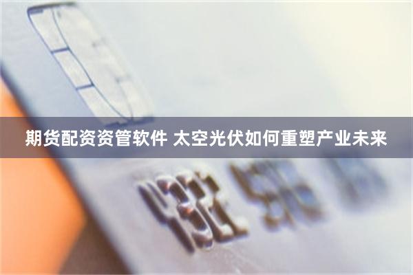 期货配资资管软件 太空光伏如何重塑产业未来