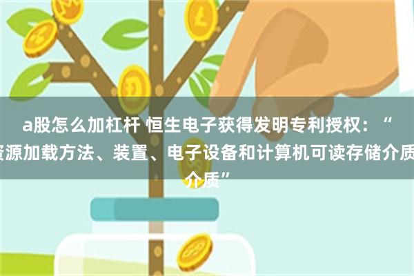 a股怎么加杠杆 恒生电子获得发明专利授权:“资源加载方法、装置、电子设备和计算机可读存储介质”