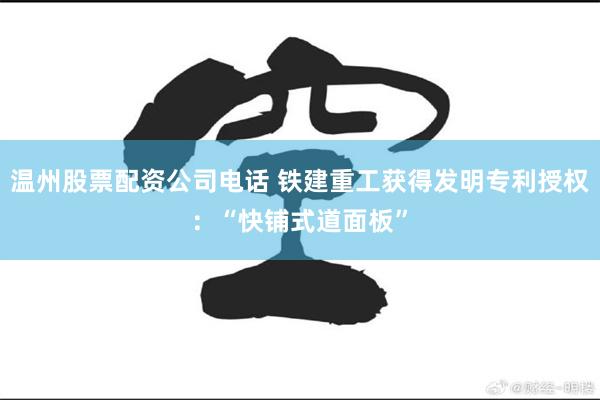 温州股票配资公司电话 铁建重工获得发明专利授权：“快铺式道面板”