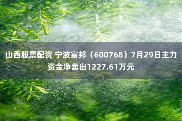 山西股票配资 宁波富邦（600768）7月29日主力资金净卖出1227.61万元