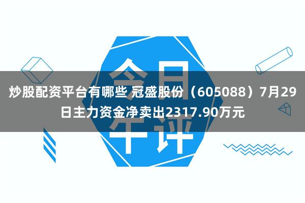 炒股配资平台有哪些 冠盛股份（605088）7月29日主力资金净卖出2317.90万元