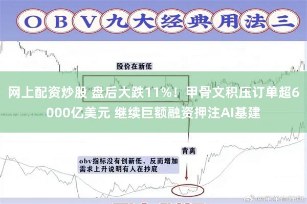 网上配资炒股 盘后大跌11%！甲骨文积压订单超6000亿美元 继续巨额融资押注AI基建