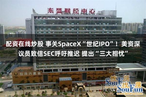 配资在线炒股 事关SpaceX“世纪IPO”！美资深议员致信SEC呼吁推迟 提出“三大担忧”
