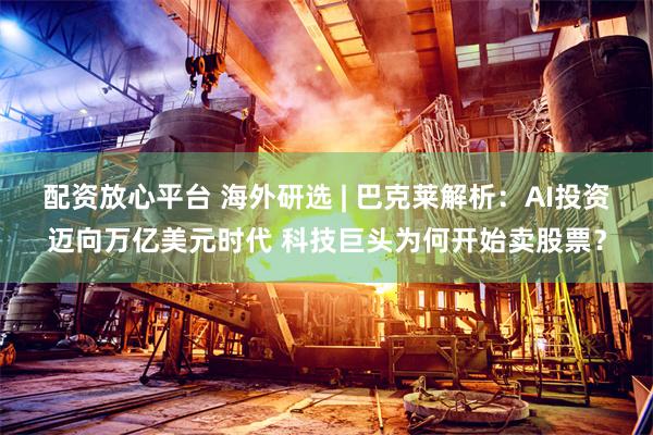 配资放心平台 海外研选 | 巴克莱解析:AI投资迈向万亿美元时代 科技巨头为何开始卖股票?