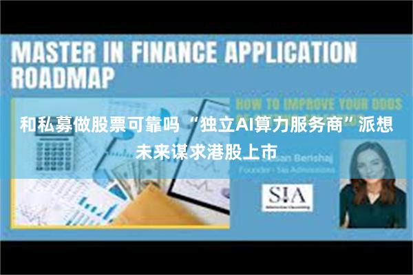 和私募做股票可靠吗 “独立AI算力服务商”派想未来谋求港股上市
