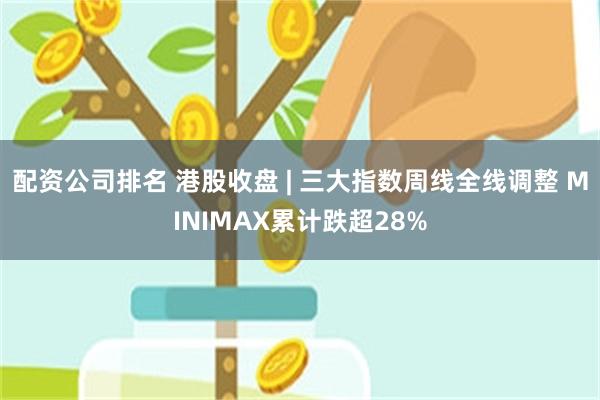 配资公司排名 港股收盘 | 三大指数周线全线调整 MINIMAX累计跌超28%