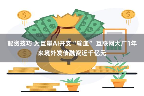 配资技巧 为巨量AI开支“输血” 互联网大厂1年来境外发债融资近千亿元