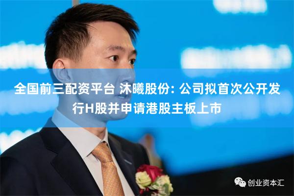 全国前三配资平台 沐曦股份: 公司拟首次公开发行H股并申请港股主板上市