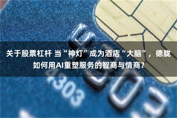 关于股票杠杆 当“神灯”成为酒店“大脑”，德胧如何用AI重塑服务的智商与情商？