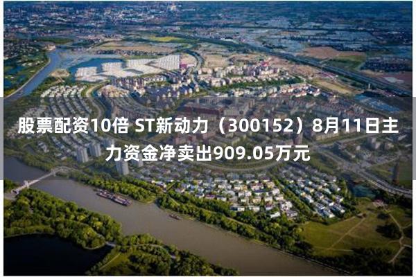 股票配资10倍 ST新动力（300152）8月11日主力资金净卖出909.05万元