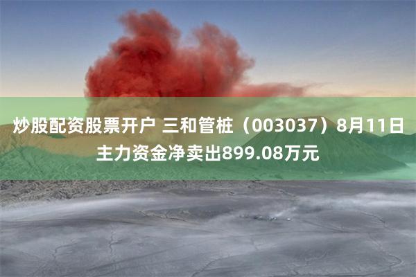 炒股配资股票开户 三和管桩（003037）8月11日主力资金净卖出899.08万元