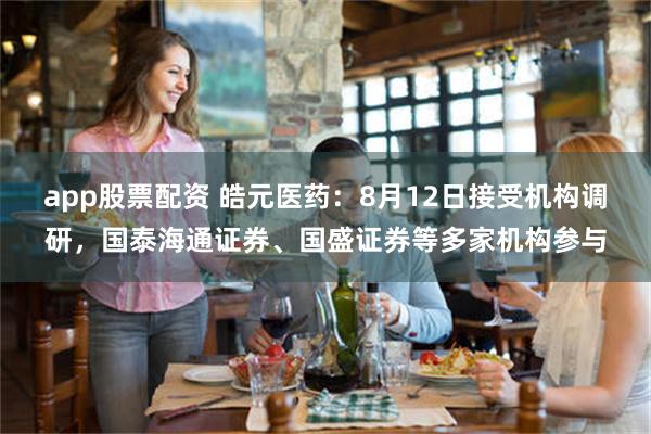 app股票配资 皓元医药：8月12日接受机构调研，国泰海通证券、国盛证券等多家机构参与