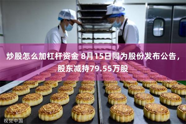 炒股怎么加杠杆资金 8月15日同为股份发布公告，股东减持79.55万股