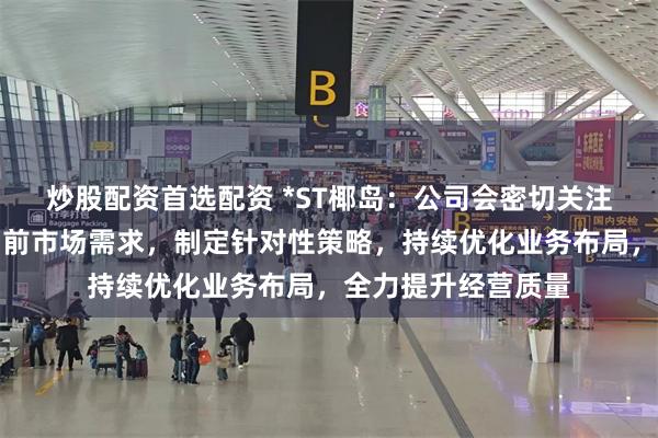 炒股配资首选配资 *ST椰岛：公司会密切关注市场动态，抓住当前市场需求，制定针对性策略，持续优化业务布局，全力提升经营质量