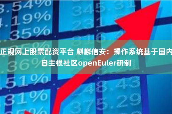 正规网上股票配资平台 麒麟信安:操作系统基于国内自主根社区openEuler研制