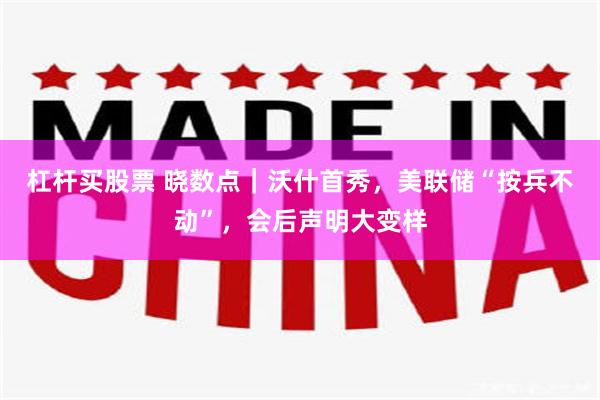 杠杆买股票 晓数点｜沃什首秀，美联储“按兵不动”，会后声明大变样
