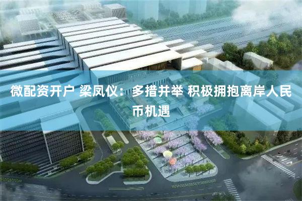 微配资开户 梁凤仪:多措并举 积极拥抱离岸人民币机遇