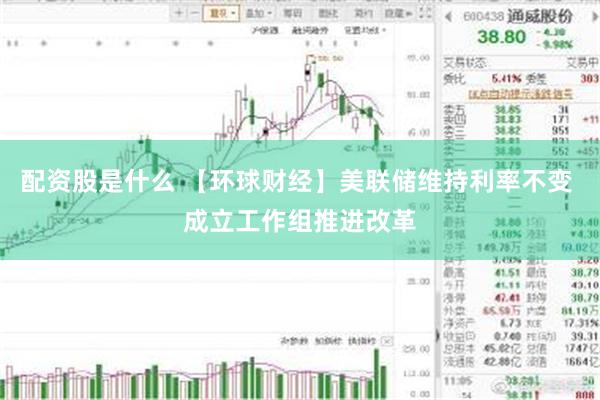 配资股是什么 【环球财经】美联储维持利率不变 成立工作组推进改革