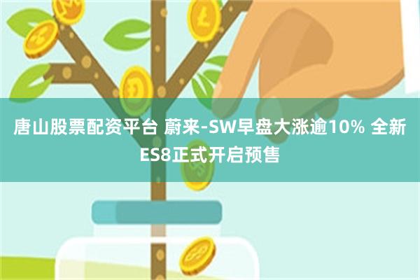 唐山股票配资平台 蔚来-SW早盘大涨逾10% 全新ES8正式开启预售