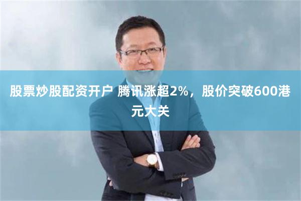 股票炒股配资开户 腾讯涨超2%，股价突破600港元大关
