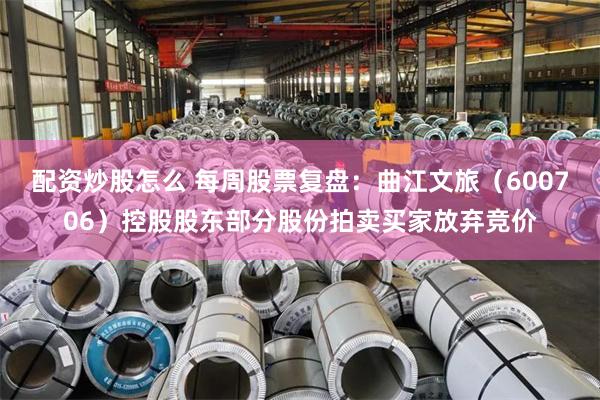 配资炒股怎么 每周股票复盘：曲江文旅（600706）控股股东部分股份拍卖买家放弃竞价