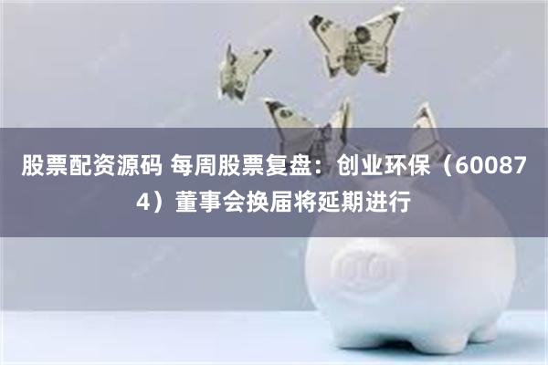 股票配资源码 每周股票复盘:创业环保(600874)董事会换届将延期进行