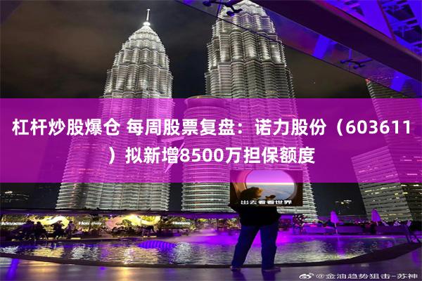 杠杆炒股爆仓 每周股票复盘：诺力股份（603611）拟新增8500万担保额度