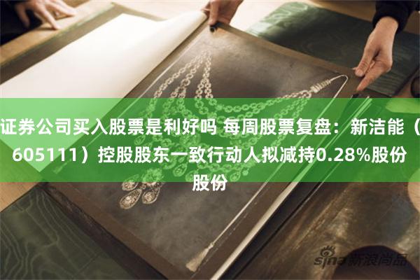 证券公司买入股票是利好吗 每周股票复盘：新洁能（605111）控股股东一致行动人拟减持0.28%股份