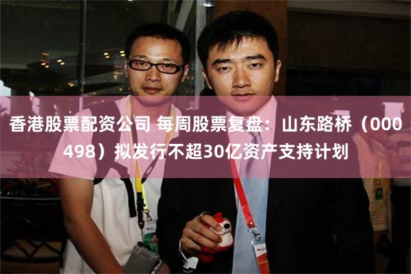 香港股票配资公司 每周股票复盘：山东路桥（000498）拟发行不超30亿资产支持计划