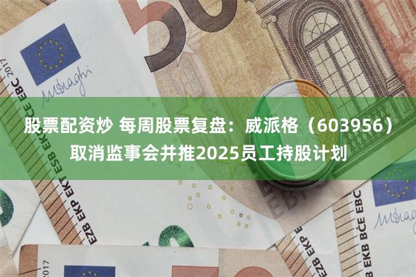 股票配资炒 每周股票复盘：威派格（603956）取消监事会并推2025员工持股计划